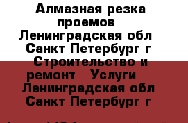 Алмазная резка проемов - Ленинградская обл., Санкт-Петербург г. Строительство и ремонт » Услуги   . Ленинградская обл.,Санкт-Петербург г.